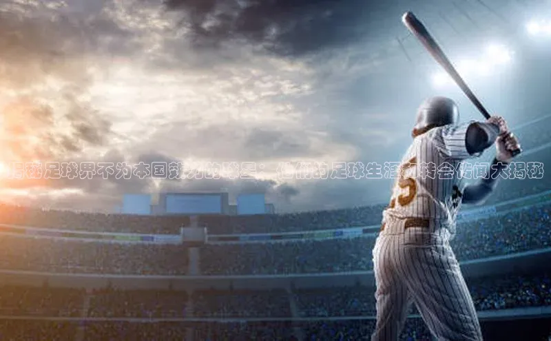 新宝gg在线注册华扬联众揭秘足球界不为本国效力的球星：他们的足球生涯和转会传闻大揭秘