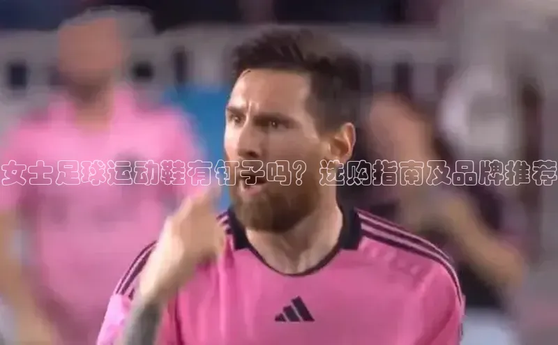 新宝gg—创造奇迹登录顺丰女士足球运动鞋有钉子吗？选购指南及品牌推荐