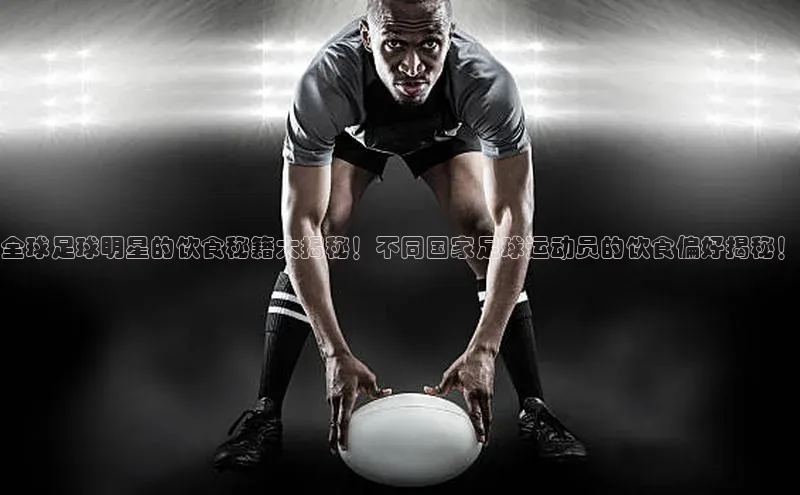 新宝gg平台注册汉得信息全球足球明星的饮食秘籍大揭秘！不同国家足球运动员的饮食偏好揭秘！