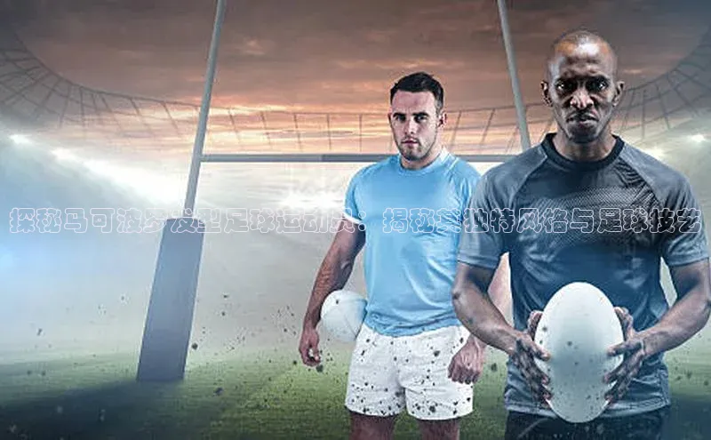 新宝gg平台注册官网百度大脑探秘马可波罗发型足球运动员：揭秘其独特风格与足球技艺