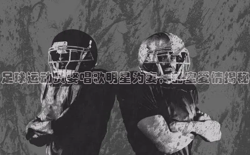 新宝登录app入口手机版如流足球运动员娶唱歌明星为妻，甜蜜爱情揭秘