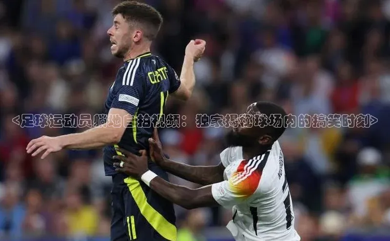 新宝gg—创造奇迹登录爱慕股份<足球运动员躺地自拍视频：独家揭秘球场内的搞笑时刻>