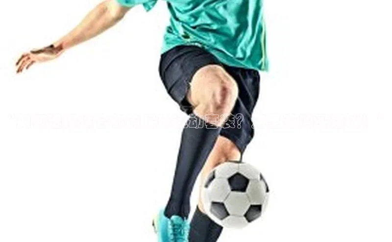 新宝gg平台注册天键股份“如何选择适合你的足球运动套装？这里有购买建议！”