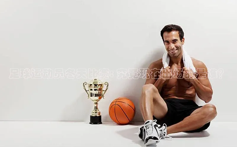 新宝GG手机版路畅科技足球运动员冬天比赛: 究竟现在出场的是谁？