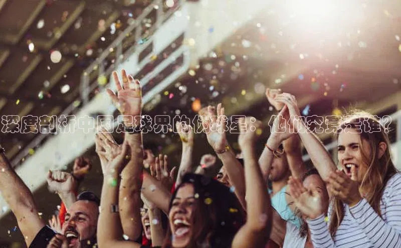 新宝gg平台注册天键股份深度剖析中国足球界的伪球星：他们究竟是谁？