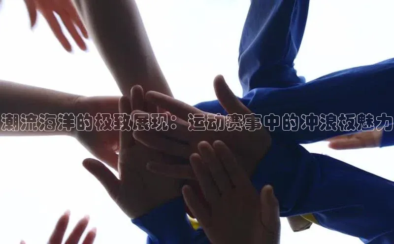 新宝登录app入口手机版颐驰 06潮流海洋的极致展现：运动赛事中的冲浪板魅力