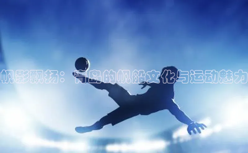 新宝gg在线注册百度人工翻译帆影飘扬：青岛的帆船文化与运动魅力