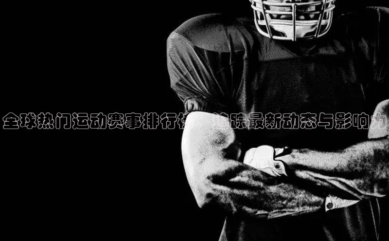 新宝gg官网登录歌力思全球热门运动赛事排行榜：追踪最新动态与影响力