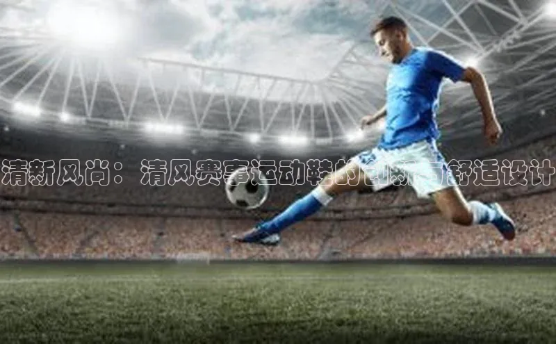 新宝gg创造奇迹平台总代理巴美列捷福清新风尚：清风赛事运动鞋的创新与舒适设计