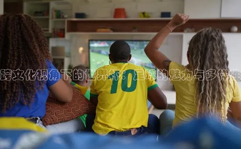 新宝gg官网登录地址百度手机输入法跨文化视角下的世界杯：足球的魅力与多样性