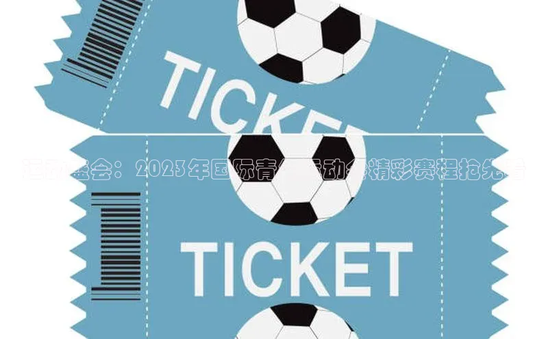 新宝gg官网登录地址华策影视运动盛会：2023年国际青年运动会精彩赛程抢先看