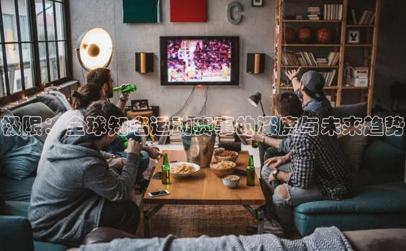 新宝gg一键登录神思电子极限：全球知名运动赛事的深度与未来趋势