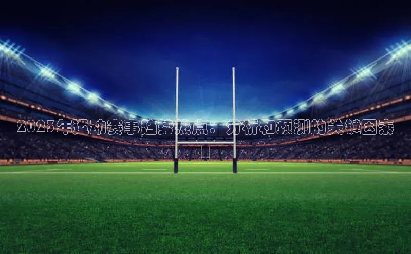 新宝gg创造奇迹官方登录入口百度集团2023年运动赛事趋势热点：分析和预测的关键因素