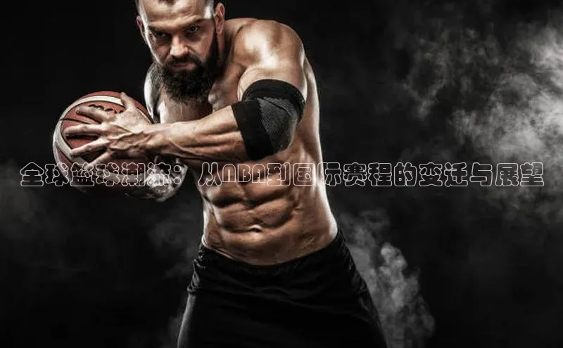 全球篮球潮流：从NBA到国际赛程的变迁与展望