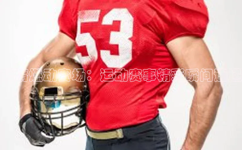 激情燃动赛场：运动赛事精彩瞬间速递