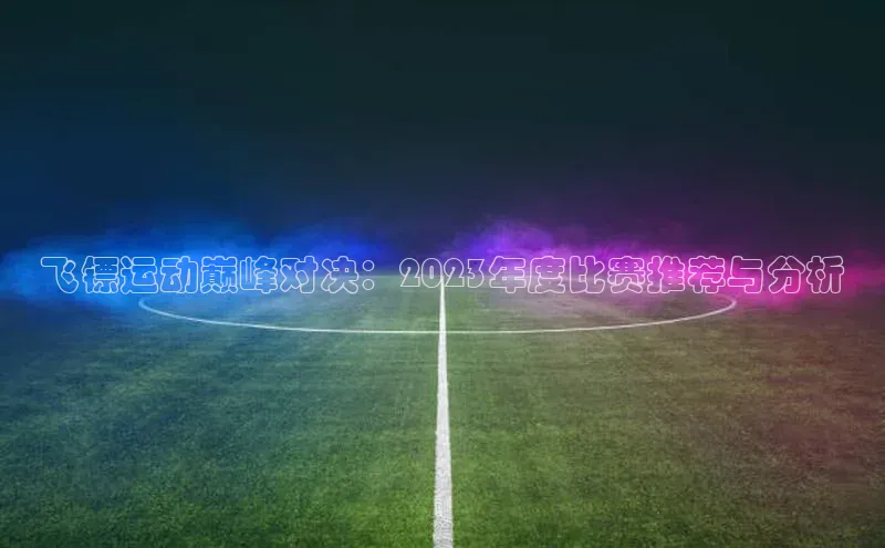 飞镖运动巅峰对决：2023年度比赛推荐与分析