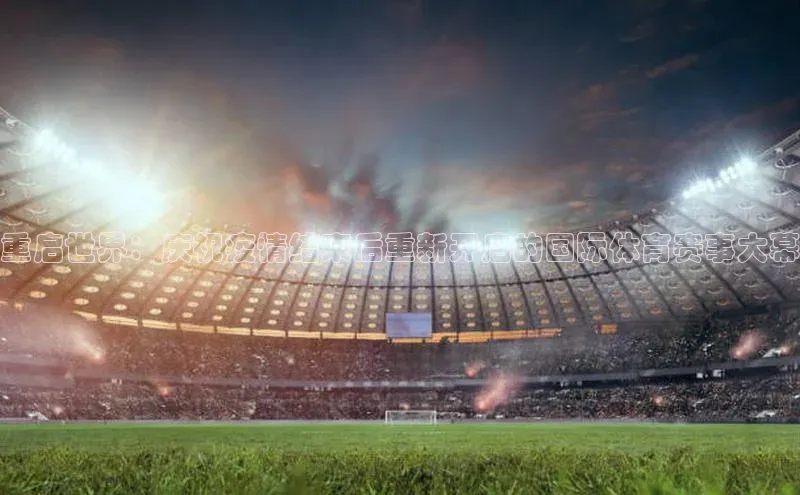 重启世界：庆祝疫情结束后重新开启的国际体育赛事大幕