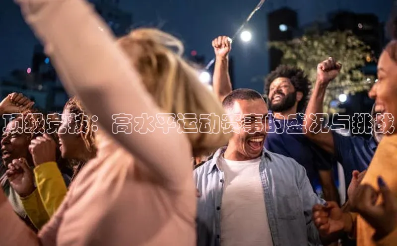 顶级竞技：高水平运动赛事的盛况与挑战