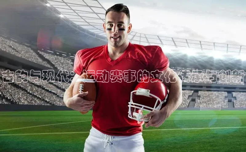 古韵与现代：运动赛事的文化传承与创新