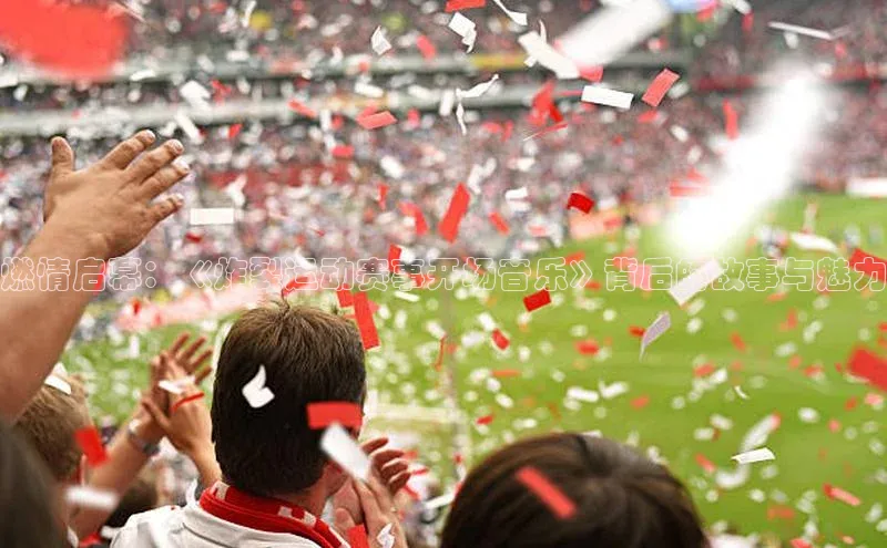 燃情启幕：《炸裂运动赛事开场音乐》背后的故事与魅力