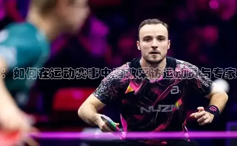 ：如何在运动赛事中有效采访运动员与专家