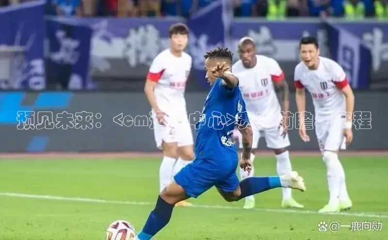 预见未来：<cm运动中心>赛事前瞻与赛程