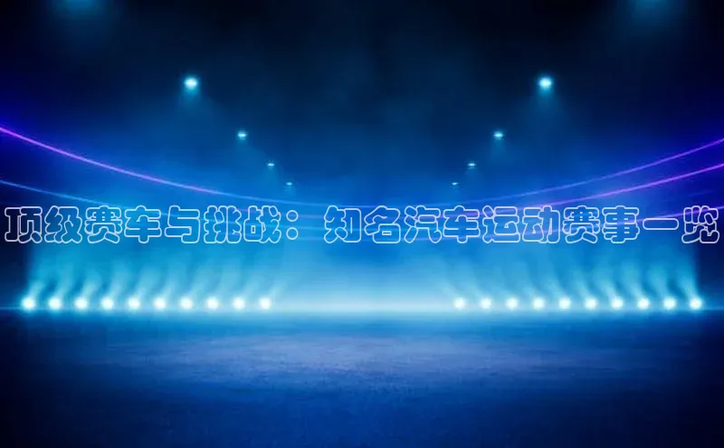 顶级赛车与挑战：知名汽车运动赛事一览