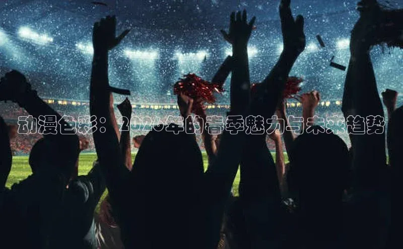 动漫色彩：2026年的春季魅力与未来趋势