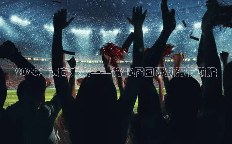 2026：迈向未来——第43届国际动漫节前瞻